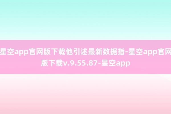 星空app官网版下载　　他引述最新数据指-星空app官网版下载v.9.55.87-星空app