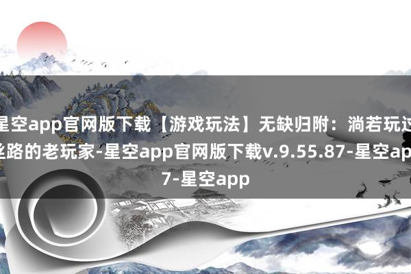星空app官网版下载【游戏玩法】无缺归附：淌若玩过丝路的老玩家-星空app官网版下载v.9.55.87-星空app
