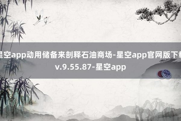 星空app动用储备来剖释石油商场-星空app官网版下载v.9.55.87-星空app