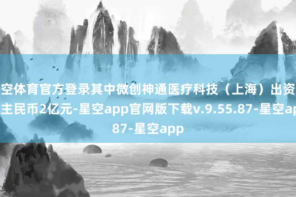 星空体育官方登录其中微创神通医疗科技（上海）出资东谈主民币2亿元-星空app官网版下载v.9.55.87-星空app