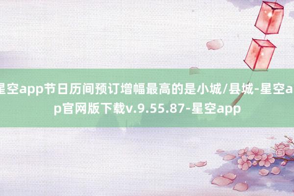 星空app节日历间预订增幅最高的是小城/县城-星空app官网版下载v.9.55.87-星空app