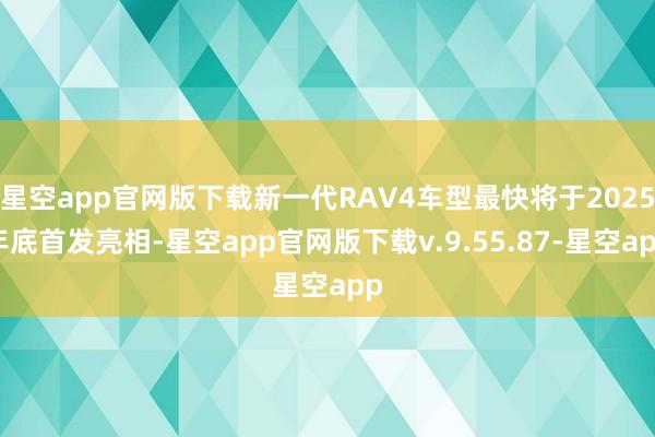 星空app官网版下载新一代RAV4车型最快将于2025年底首发亮相-星空app官网版下载v.9.55.87-星空app