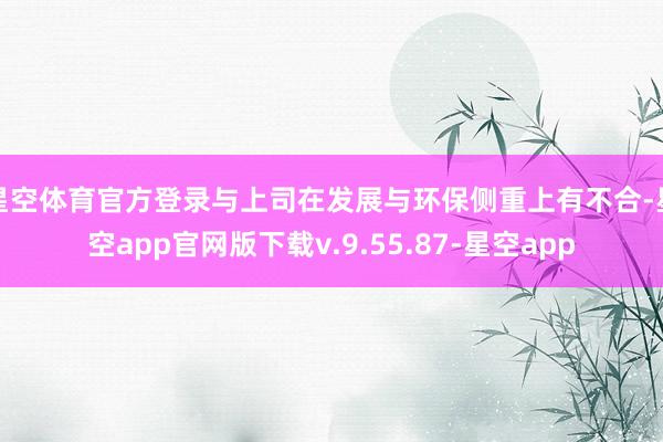 星空体育官方登录与上司在发展与环保侧重上有不合-星空app官网版下载v.9.55.87-星空app