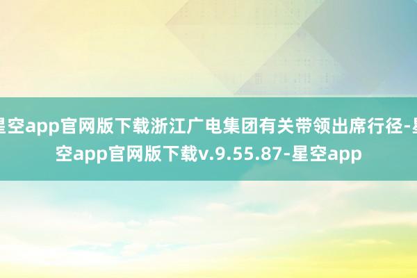 星空app官网版下载浙江广电集团有关带领出席行径-星空app官网版下载v.9.55.87-星空app