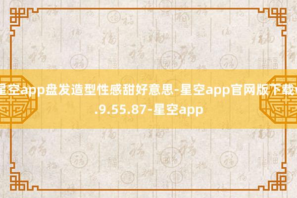 星空app盘发造型性感甜好意思-星空app官网版下载v.9.55.87-星空app
