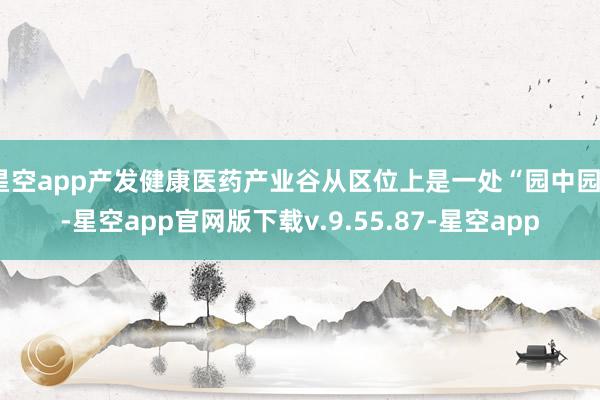 星空app产发健康医药产业谷从区位上是一处“园中园”-星空app官网版下载v.9.55.87-星空app