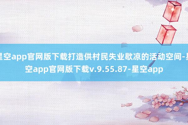 星空app官网版下载打造供村民失业歇凉的活动空间-星空app官网版下载v.9.55.87-星空app