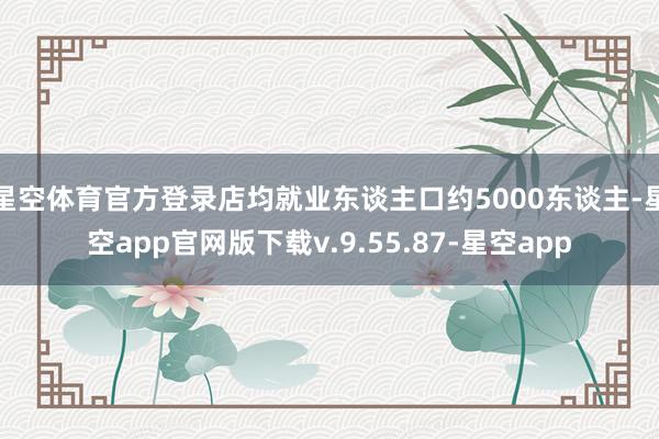 星空体育官方登录店均就业东谈主口约5000东谈主-星空app官网版下载v.9.55.87-星空app
