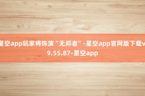 星空app玩家将饰演“无邦者”-星空app官网版下载v.9.55.87-星空app