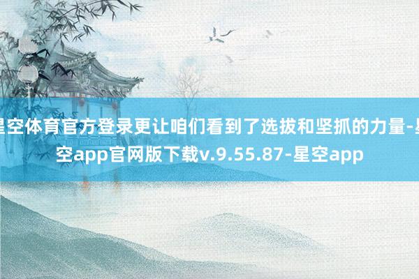 星空体育官方登录更让咱们看到了选拔和坚抓的力量-星空app官网版下载v.9.55.87-星空app