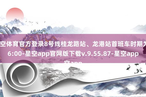 星空体育官方登录8号线桂龙路站、龙港站首班车时期为06:00-星空app官网版下载v.9.55.87-星空app