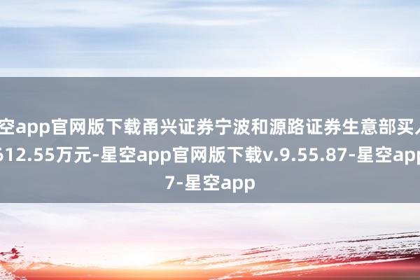 星空app官网版下载甬兴证券宁波和源路证券生意部买入1612.55万元-星空app官网版下载v.9.55.87-星空app