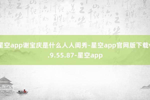 星空app谢宝庆是什么人人闺秀-星空app官网版下载v.9.55.87-星空app