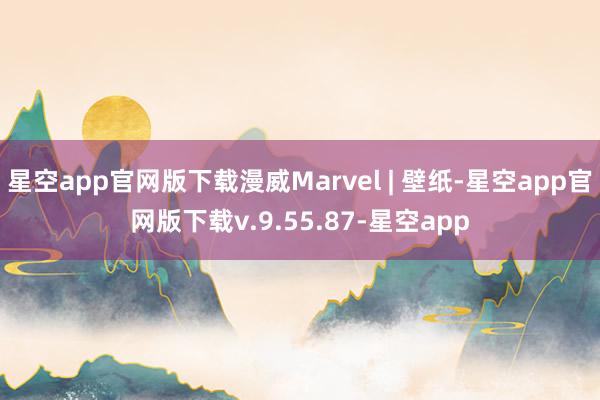 星空app官网版下载漫威Marvel | 壁纸-星空app官网版下载v.9.55.87-星空app