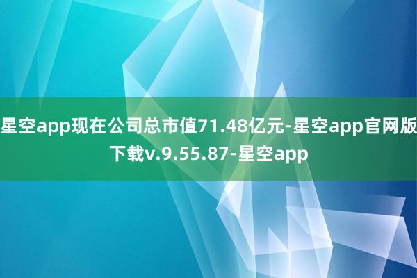 星空app现在公司总市值71.48亿元-星空app官网版下载v.9.55.87-星空app