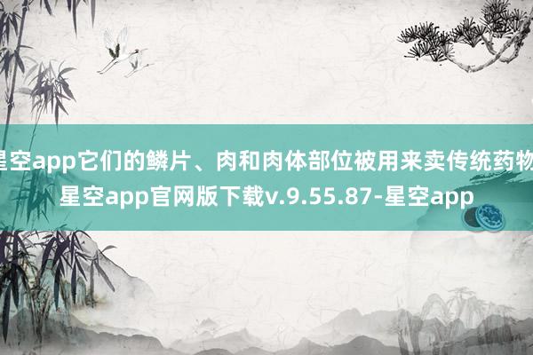 星空app它们的鳞片、肉和肉体部位被用来卖传统药物-星空app官网版下载v.9.55.87-星空app
