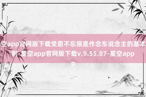 星空app官网版下载受恩不忘报是作念东说念主的基本准则-星空app官网版下载v.9.55.87-星空app