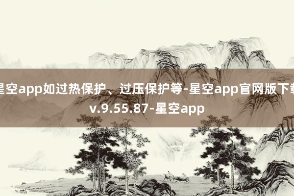 星空app如过热保护、过压保护等-星空app官网版下载v.9.55.87-星空app