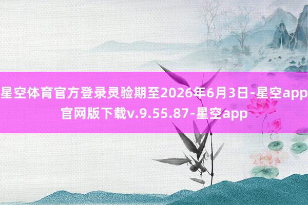 星空体育官方登录灵验期至2026年6月3日-星空app官网版下载v.9.55.87-星空app