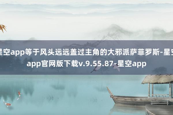 星空app等于风头远远盖过主角的大邪派萨菲罗斯-星空app官网版下载v.9.55.87-星空app