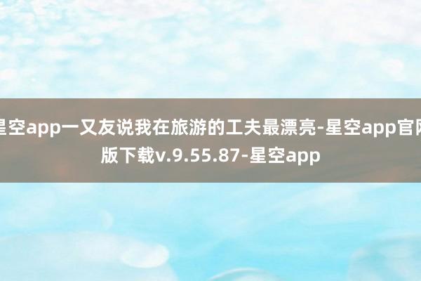 星空app一又友说我在旅游的工夫最漂亮-星空app官网版下载v.9.55.87-星空app