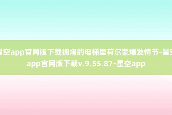 星空app官网版下载拥堵的电梯里荷尔蒙爆发情节-星空app官网版下载v.9.55.87-星空app