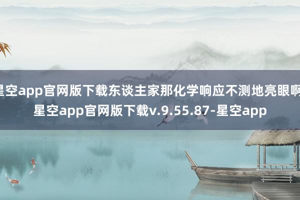 星空app官网版下载东谈主家那化学响应不测地亮眼啊-星空app官网版下载v.9.55.87-星空app