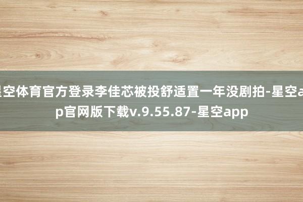 星空体育官方登录李佳芯被投舒适置一年没剧拍-星空app官网版下载v.9.55.87-星空app