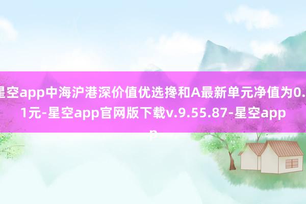 星空app中海沪港深价值优选搀和A最新单元净值为0.81元-星空app官网版下载v.9.55.87-星空app