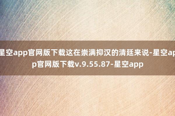 星空app官网版下载这在崇满抑汉的清廷来说-星空app官网版下载v.9.55.87-星空app