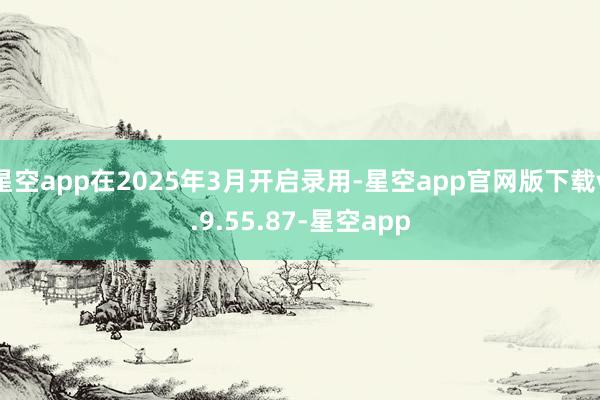 星空app在2025年3月开启录用-星空app官网版下载v.9.55.87-星空app