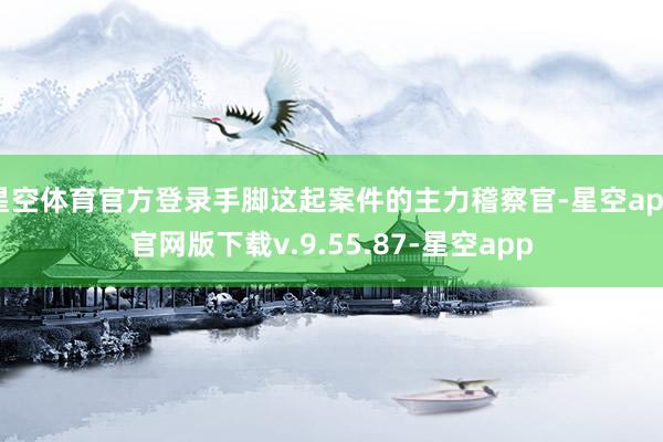 星空体育官方登录手脚这起案件的主力稽察官-星空app官网版下载v.9.55.87-星空app