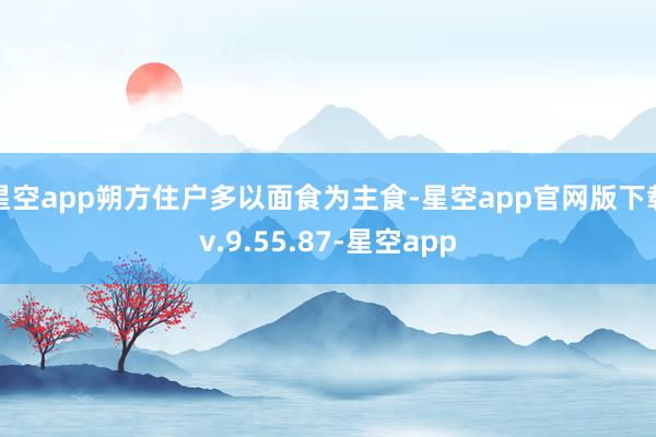 星空app朔方住户多以面食为主食-星空app官网版下载v.9.55.87-星空app