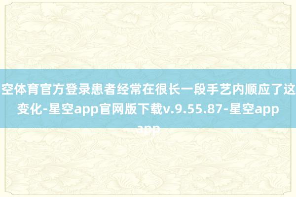 星空体育官方登录患者经常在很长一段手艺内顺应了这种变化-星空app官网版下载v.9.55.87-星空app
