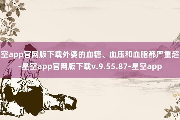 星空app官网版下载外婆的血糖、血压和血脂都严重超标-星空app官网版下载v.9.55.87-星空app