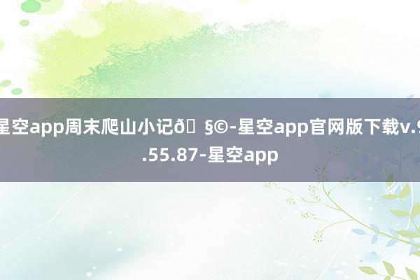 星空app周末爬山小记🧩-星空app官网版下载v.9.55.87-星空app