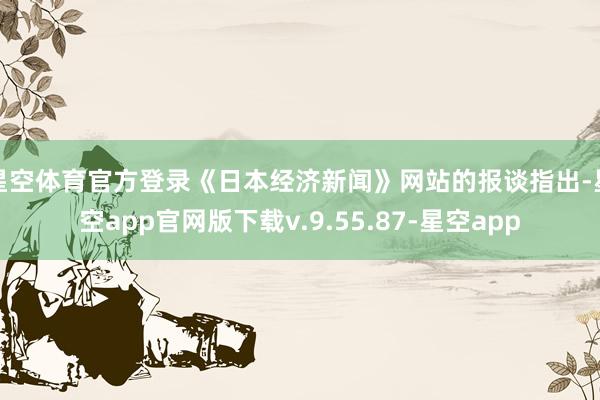 星空体育官方登录《日本经济新闻》网站的报谈指出-星空app官网版下载v.9.55.87-星空app