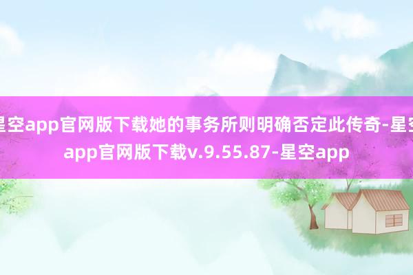 星空app官网版下载她的事务所则明确否定此传奇-星空app官网版下载v.9.55.87-星空app