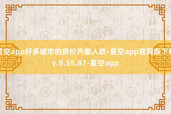 星空app好多城市的房价齐鄙人跌-星空app官网版下载v.9.55.87-星空app