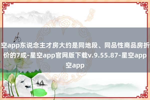 星空app东说念主才房大约是同地段、同品性商品房折后价的7成-星空app官网版下载v.9.55.87-星空app
