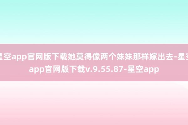 星空app官网版下载她莫得像两个妹妹那样嫁出去-星空app官网版下载v.9.55.87-星空app