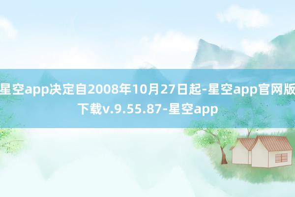 星空app决定自2008年10月27日起-星空app官网版下载v.9.55.87-星空app
