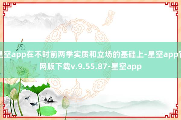 星空app在不时前两季实质和立场的基础上-星空app官网版下载v.9.55.87-星空app