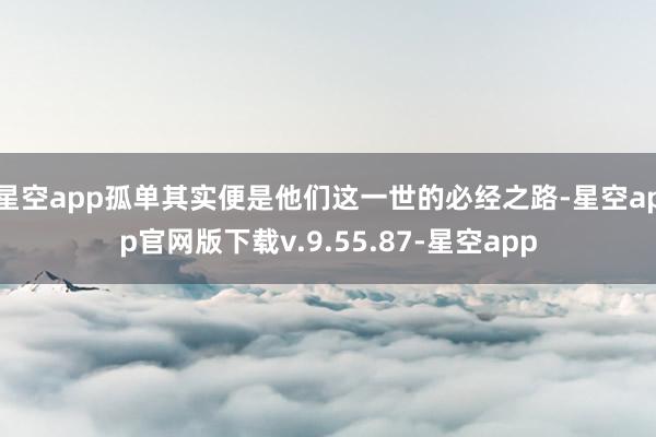 星空app孤单其实便是他们这一世的必经之路-星空app官网版下载v.9.55.87-星空app