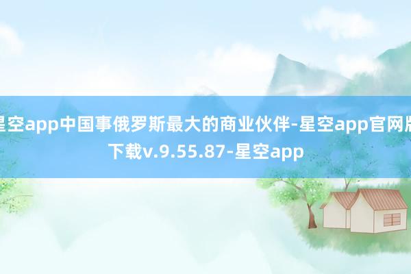 星空app中国事俄罗斯最大的商业伙伴-星空app官网版下载v.9.55.87-星空app