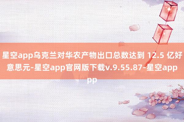 星空app乌克兰对华农产物出口总数达到 12.5 亿好意思元-星空app官网版下载v.9.55.87-星空app