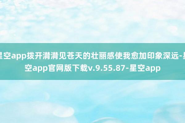 星空app拨开潸潸见苍天的壮丽感使我愈加印象深远-星空app官网版下载v.9.55.87-星空app