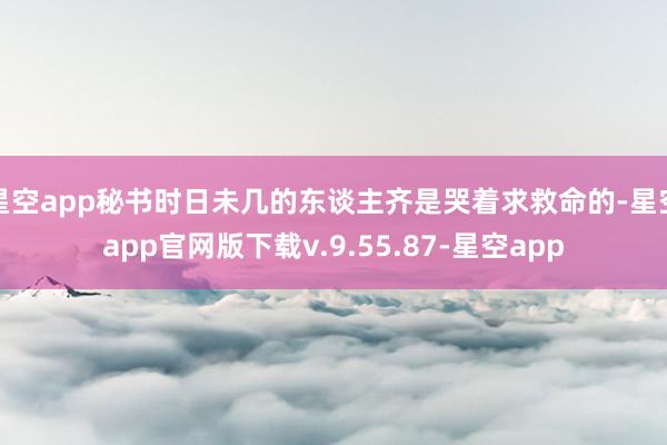 星空app秘书时日未几的东谈主齐是哭着求救命的-星空app官网版下载v.9.55.87-星空app