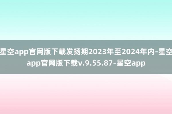 星空app官网版下载发扬期2023年至2024年内-星空app官网版下载v.9.55.87-星空app
