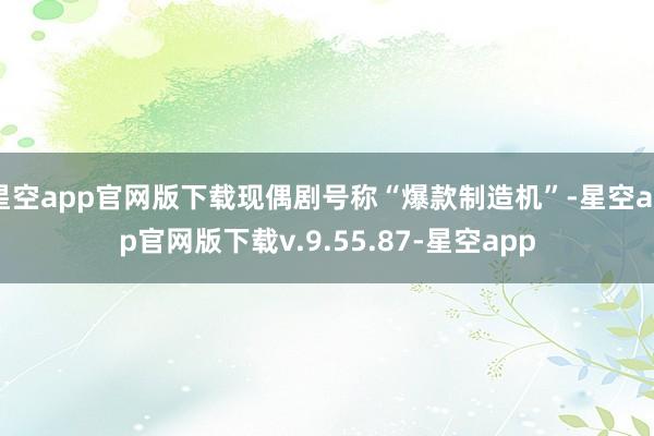 星空app官网版下载现偶剧号称“爆款制造机”-星空app官网版下载v.9.55.87-星空app
